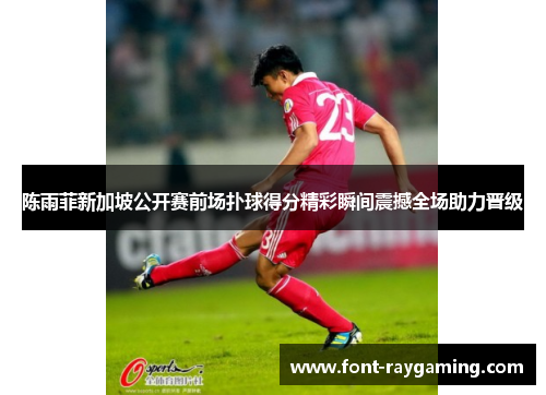 陈雨菲新加坡公开赛前场扑球得分精彩瞬间震撼全场助力晋级