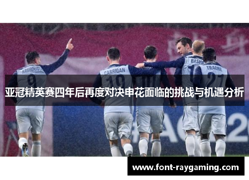 亚冠精英赛四年后再度对决申花面临的挑战与机遇分析
