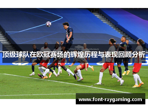 顶级球队在欧冠赛场的辉煌历程与表现回顾分析