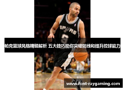 帕克篮球风格精髓解析 五大技巧助你突破防线和提升控球能力