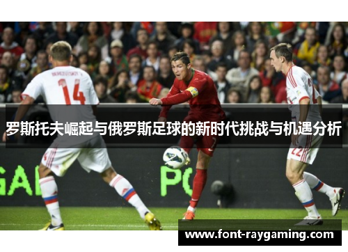 罗斯托夫崛起与俄罗斯足球的新时代挑战与机遇分析