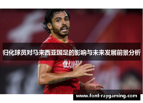 归化球员对马来西亚国足的影响与未来发展前景分析