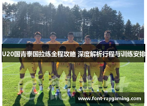 U20国青泰国拉练全程攻略 深度解析行程与训练安排