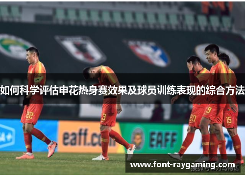 如何科学评估申花热身赛效果及球员训练表现的综合方法