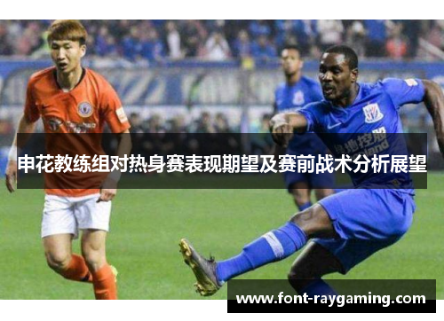 申花教练组对热身赛表现期望及赛前战术分析展望