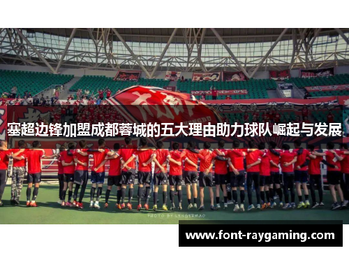 塞超边锋加盟成都蓉城的五大理由助力球队崛起与发展