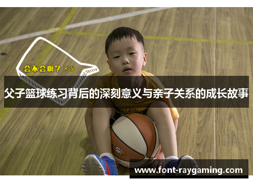 父子篮球练习背后的深刻意义与亲子关系的成长故事