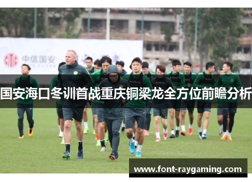 国安海口冬训首战重庆铜梁龙全方位前瞻分析