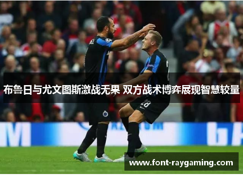 布鲁日与尤文图斯激战无果 双方战术博弈展现智慧较量