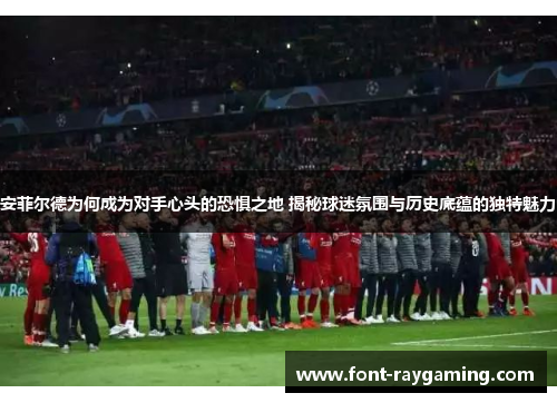 安菲尔德为何成为对手心头的恐惧之地 揭秘球迷氛围与历史底蕴的独特魅力