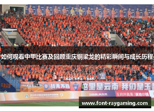 如何观看中甲比赛及回顾重庆铜梁龙的精彩瞬间与成长历程