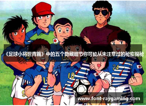 《足球小将世青篇》中的五个隐藏细节你可能从未注意过的秘密揭秘