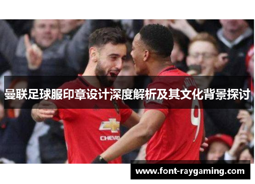 曼联足球服印章设计深度解析及其文化背景探讨