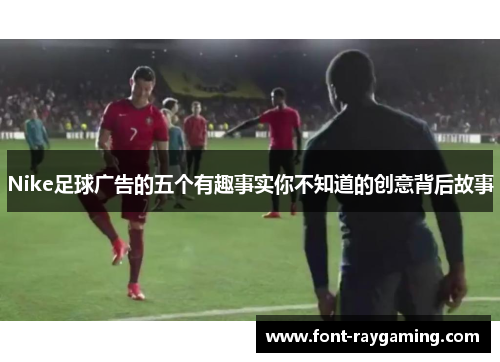 Nike足球广告的五个有趣事实你不知道的创意背后故事