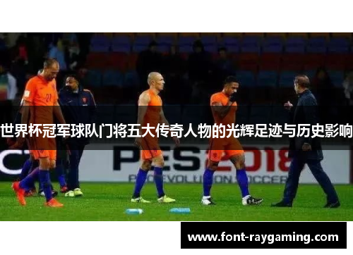 世界杯冠军球队门将五大传奇人物的光辉足迹与历史影响