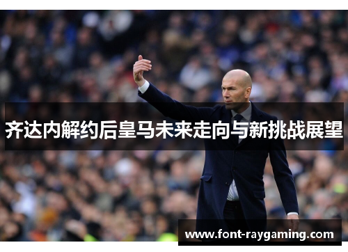 齐达内解约后皇马未来走向与新挑战展望