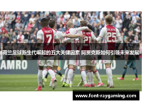 荷兰足球新生代崛起的五大关键因素 阿贾克斯如何引领未来发展